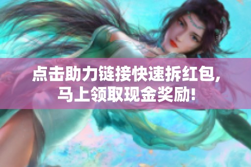 点击助力链接快速拆红包,马上领取现金奖励! 点击助力链接快速拆红包,马上领取现金奖励!