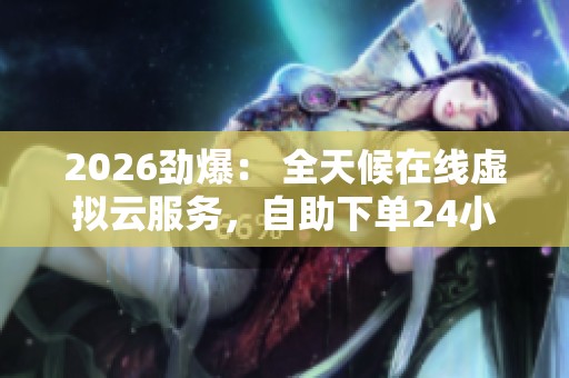 2026劲爆: 全天候在线虚拟云服务,自助下单24小时极速开启 2026劲爆: 全天候在线虚拟云服务,自助下单24小时极速开启
