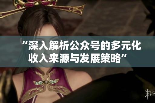 “深入解析公众号的多元化收入来源与发展策略” “深入解析公众号的多元化收入来源与发展策略”