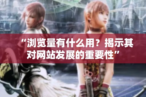 “浏览量有什么用?揭示其对网站发展的重要性” “浏览量有什么用?揭示其对网站发展的重要性”