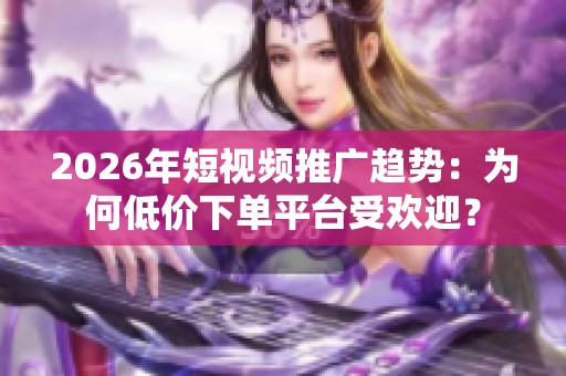 2026年短视频推广趋势:为何低价下单平台受欢迎? 2026年短视频推广趋势:为何低价下单平台受欢迎?