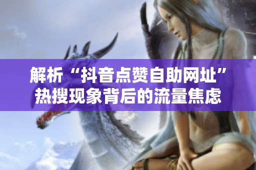 解析“抖音点赞自助网址”热搜现象背后的流量焦虑 解析“抖音点赞自助网址”热搜现象背后的流量焦虑