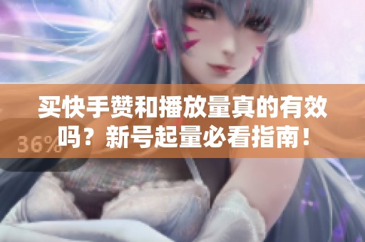 买快手赞和播放量真的有效吗？新号起量必看指南！
