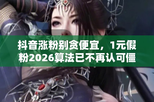 抖音涨粉别贪便宜,1元假粉2026算法已不再认可僵尸号 抖音涨粉别贪便宜,1元假粉2026算法已不再认可僵尸号