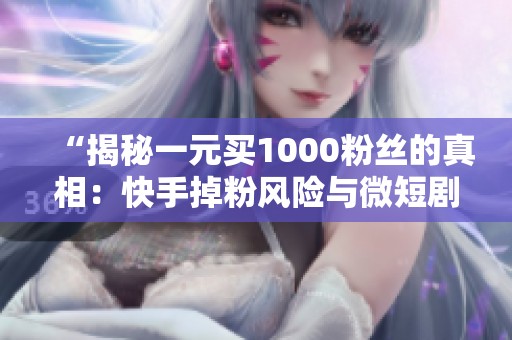 “揭秘一元买1000粉丝的真相:快手掉粉风险与微短剧账号避坑全攻略” “揭秘一元买1000粉丝的真相:快手掉粉风险与微短剧账号避坑全攻略”