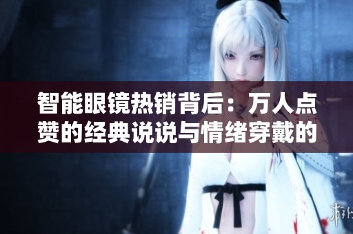 智能眼镜热销背后:万人点赞的经典说说与情绪穿戴的未来 智能眼镜热销背后:万人点赞的经典说说与情绪穿戴的未来