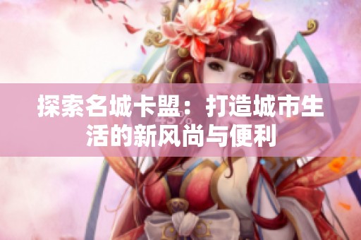 探索名城卡盟：打造城市生活的新风尚与便利