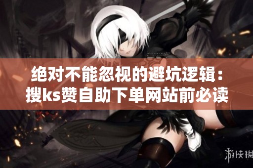 绝对不能忽视的避坑逻辑:搜ks赞自助下单网站前必读指南 绝对不能忽视的避坑逻辑:搜ks赞自助下单网站前必读指南