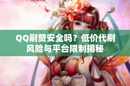 QQ刷赞安全吗?低价代刷风险与平台限制揭秘 QQ刷赞安全吗?低价代刷风险与平台限制揭秘