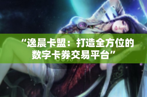 “逸晨卡盟:打造全方位的数字卡券交易平台” “逸晨卡盟:打造全方位的数字卡券交易平台”