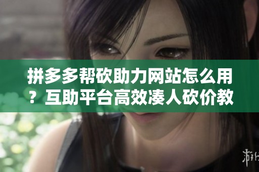 拼多多帮砍助力网站怎么用?互助平台高效凑人砍价教程 拼多多帮砍助力网站怎么用?互助平台高效凑人砍价教程