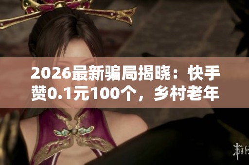 2026最新骗局揭晓：快手赞0.1元100个，乡村老年人需防非法集资新陷阱