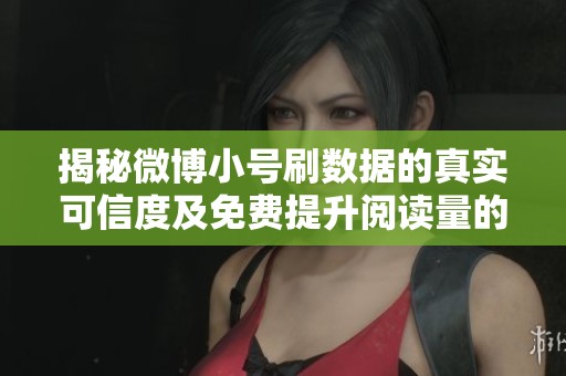 揭秘微博小号刷数据的真实可信度及免费提升阅读量的有效技巧 揭秘微博小号刷数据的真实可信度及免费提升阅读量的有效技巧