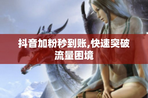 抖音加粉秒到账,快速突破流量困境 抖音加粉秒到账,快速突破流量困境