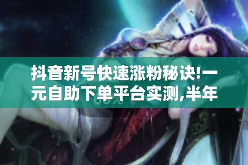 抖音新号快速涨粉秘诀!一元自助下单平台实测,半年突破十万粉丝指南