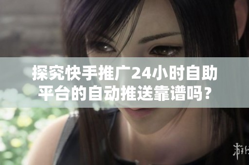 探究快手推广24小时自助平台的自动推送靠谱吗? 探究快手推广24小时自助平台的自动推送靠谱吗?
