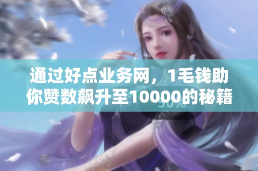 通过好点业务网，1毛钱助你赞数飙升至10000的秘籍