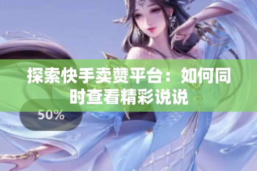 探索快手卖赞平台：如何同时查看精彩说说