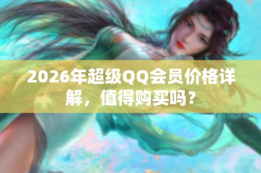 2026年超级QQ会员价格详解,值得购买吗? 2026年超级QQ会员价格详解,值得购买吗?