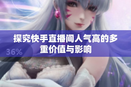 探究快手直播间人气高的多重价值与影响 探究快手直播间人气高的多重价值与影响