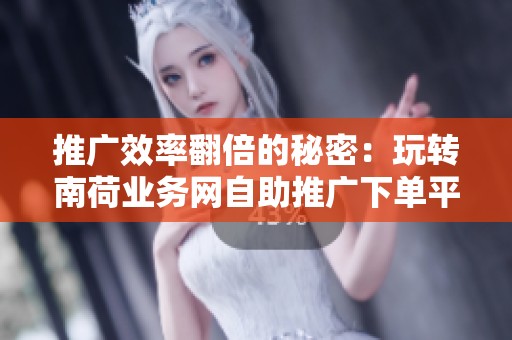 推广效率翻倍的秘密:玩转南荷业务网自助推广下单平台 推广效率翻倍的秘密:玩转南荷业务网自助推广下单平台