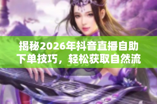 揭秘2026年抖音直播自助下单技巧，轻松获取自然流量的方法