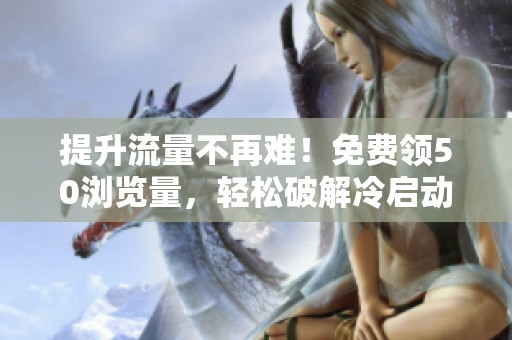 提升流量不再难!免费领50浏览量,轻松破解冷启动困境 提升流量不再难!免费领50浏览量,轻松破解冷启动困境