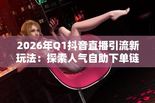 2026年Q1抖音直播引流新玩法：探索人气自助下单链接的使用边界与创新策略
