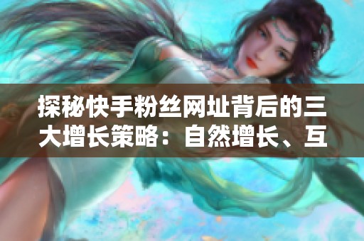 探秘快手粉丝网址背后的三大增长策略:自然增长、互动裂变与付费投放的逻辑解析 探秘快手粉丝网址背后的三大增长策略:自然增长、互动裂变与付费投放的逻辑解析