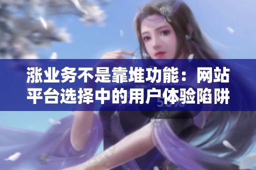 涨业务不是靠堆功能:网站平台选择中的用户体验陷阱 涨业务不是靠堆功能:网站平台选择中的用户体验陷阱