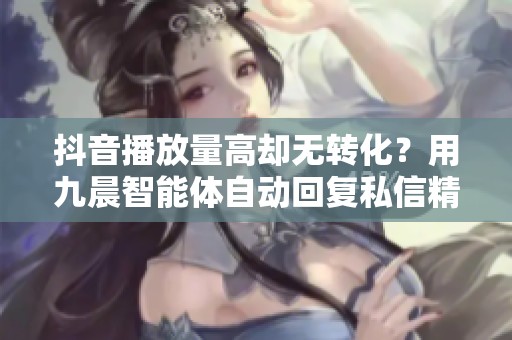 抖音播放量高却无转化?用九晨智能体自动回复私信精准引流! 抖音播放量高却无转化?用九晨智能体自动回复私信精准引流!
