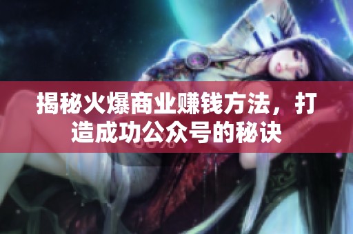 揭秘火爆商业赚钱方法，打造成功公众号的秘诀
