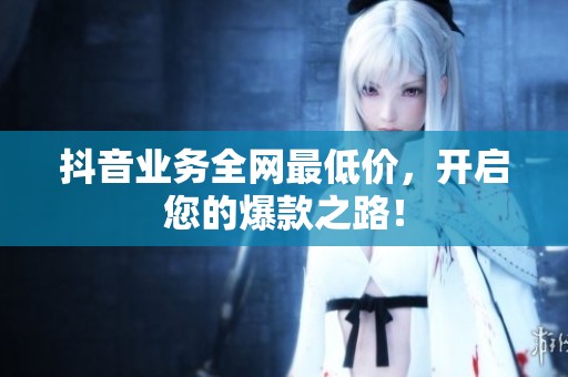抖音业务全网最低价，开启您的爆款之路！