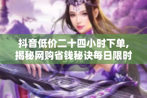 抖音低价二十四小时下单,揭秘网购省钱秘诀每日限时抢购进行中 抖音低价二十四小时下单,揭秘网购省钱秘诀每日限时抢购进行中