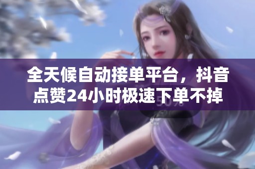 全天候自动接单平台,抖音点赞24小时极速下单不掉线 全天候自动接单平台,抖音点赞24小时极速下单不掉线