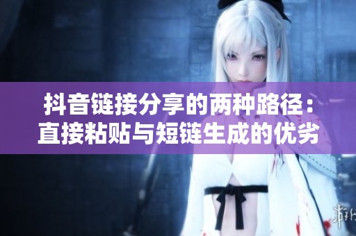 抖音链接分享的两种路径：直接粘贴与短链生成的优劣分析