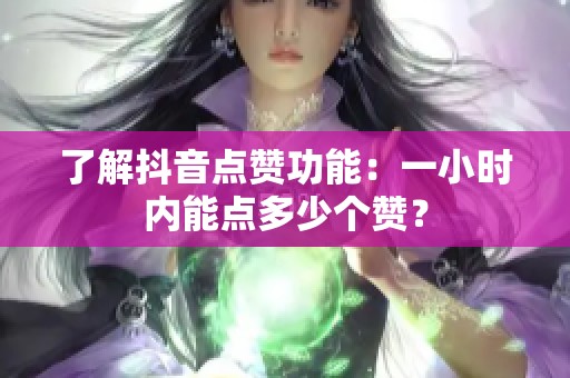 了解抖音点赞功能：一小时内能点多少个赞？