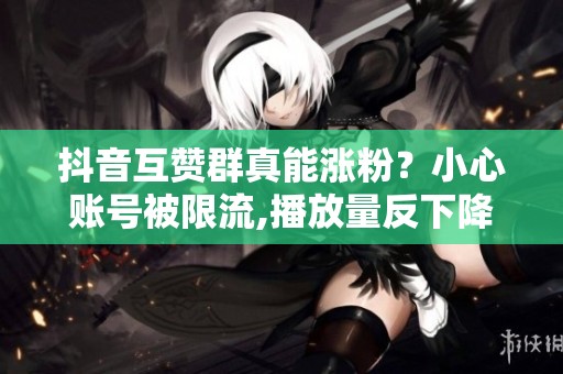 抖音互赞群真能涨粉?小心账号被限流,播放量反下降 抖音互赞群真能涨粉?小心账号被限流,播放量反下降