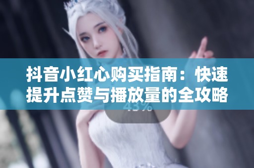 抖音小红心购买指南：快速提升点赞与播放量的全攻略