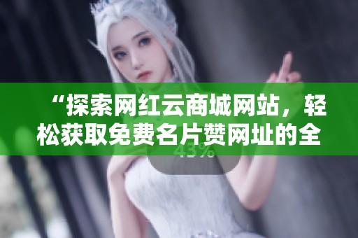“探索网红云商城网站,轻松获取免费名片赞网址的全新体验” “探索网红云商城网站,轻松获取免费名片赞网址的全新体验”