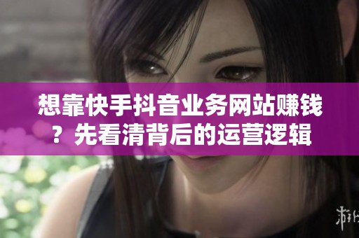 想靠快手抖音业务网站赚钱?先看清背后的运营逻辑 想靠快手抖音业务网站赚钱?先看清背后的运营逻辑