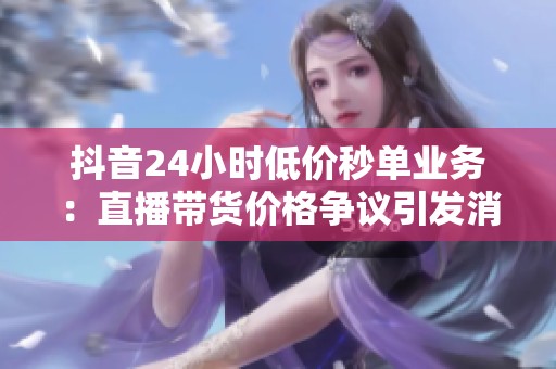 抖音24小时低价秒单业务:直播带货价格争议引发消费者广泛热议 抖音24小时低价秒单业务:直播带货价格争议引发消费者广泛热议
