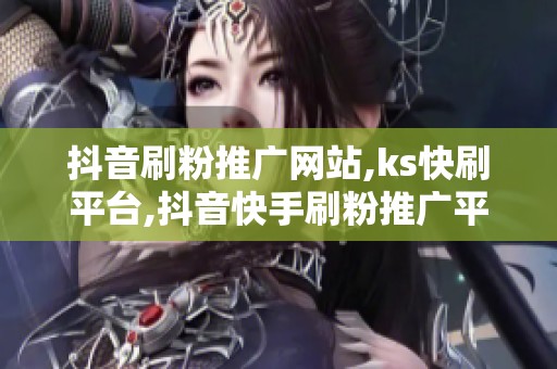抖音刷粉推广网站,ks快刷平台,抖音快手刷粉推广平台 抖音刷粉推广网站,ks快刷平台,抖音快手刷粉推广平台