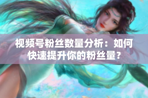 视频号粉丝数量分析：如何快速提升你的粉丝量？