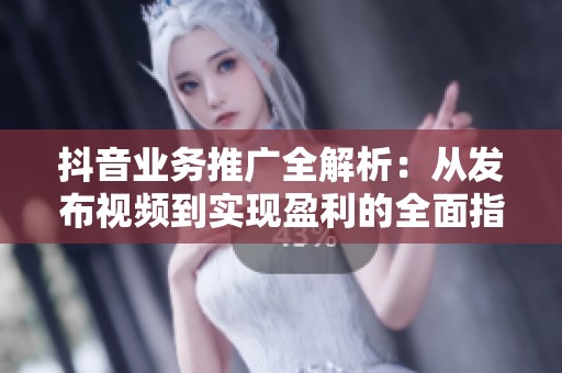 抖音业务推广全解析：从发布视频到实现盈利的全面指南