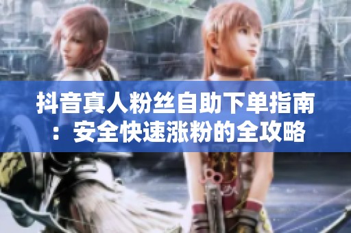 抖音真人粉丝自助下单指南:安全快速涨粉的全攻略 抖音真人粉丝自助下单指南:安全快速涨粉的全攻略