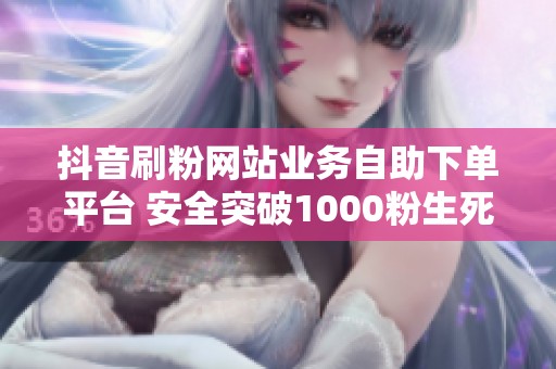 抖音刷粉网站业务自助下单平台 安全突破1000粉生死线