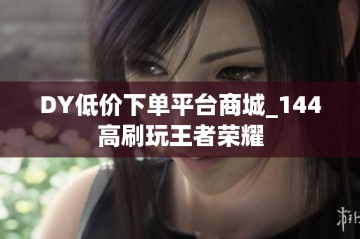 DY低价下单平台商城_144高刷玩王者荣耀
