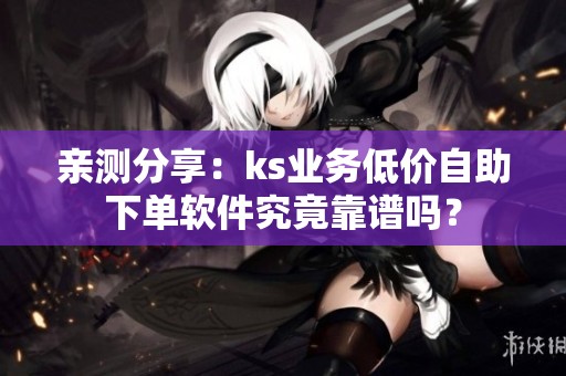亲测分享:ks业务低价自助下单软件究竟靠谱吗? 亲测分享:ks业务低价自助下单软件究竟靠谱吗?