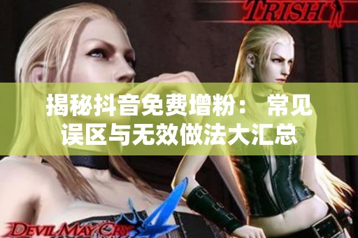 揭秘抖音免费增粉: 常见误区与无效做法大汇总 揭秘抖音免费增粉: 常见误区与无效做法大汇总